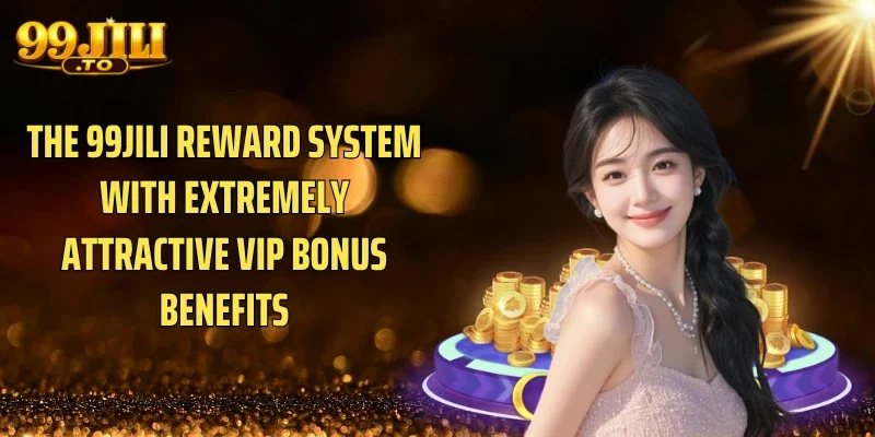 The 99JILI reward system with extremely attractive VIP Bonus benefits