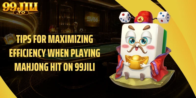 Tips for Maximizing Efficiency When Playing Mahjong Hit on 99JILI